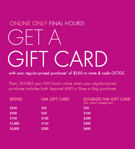Better Together Get A Gift Card With Purchase Then Double Its Value Available Online Only To Receive Your Nm Gift Card Enter Code Octgc At Checkout Offer Valid On Select Regular Priced Merchandise Only Qualifying Items Will Be Designated On The Site
